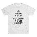 KEEP CALM AND FOLLOW YOUR HEART Tri-Blend Tee