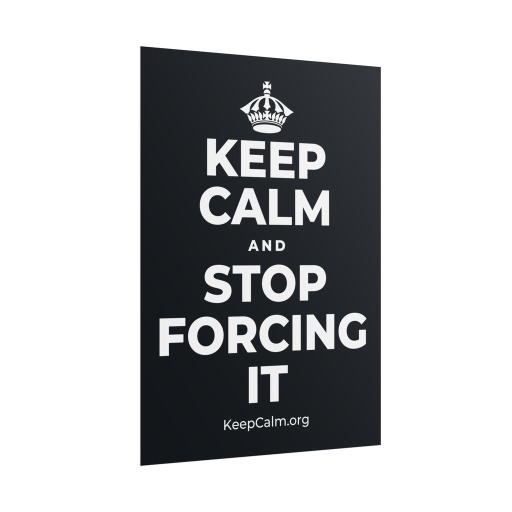 KEEP CALM AND STOP FORCING IT Poster (Dark)
