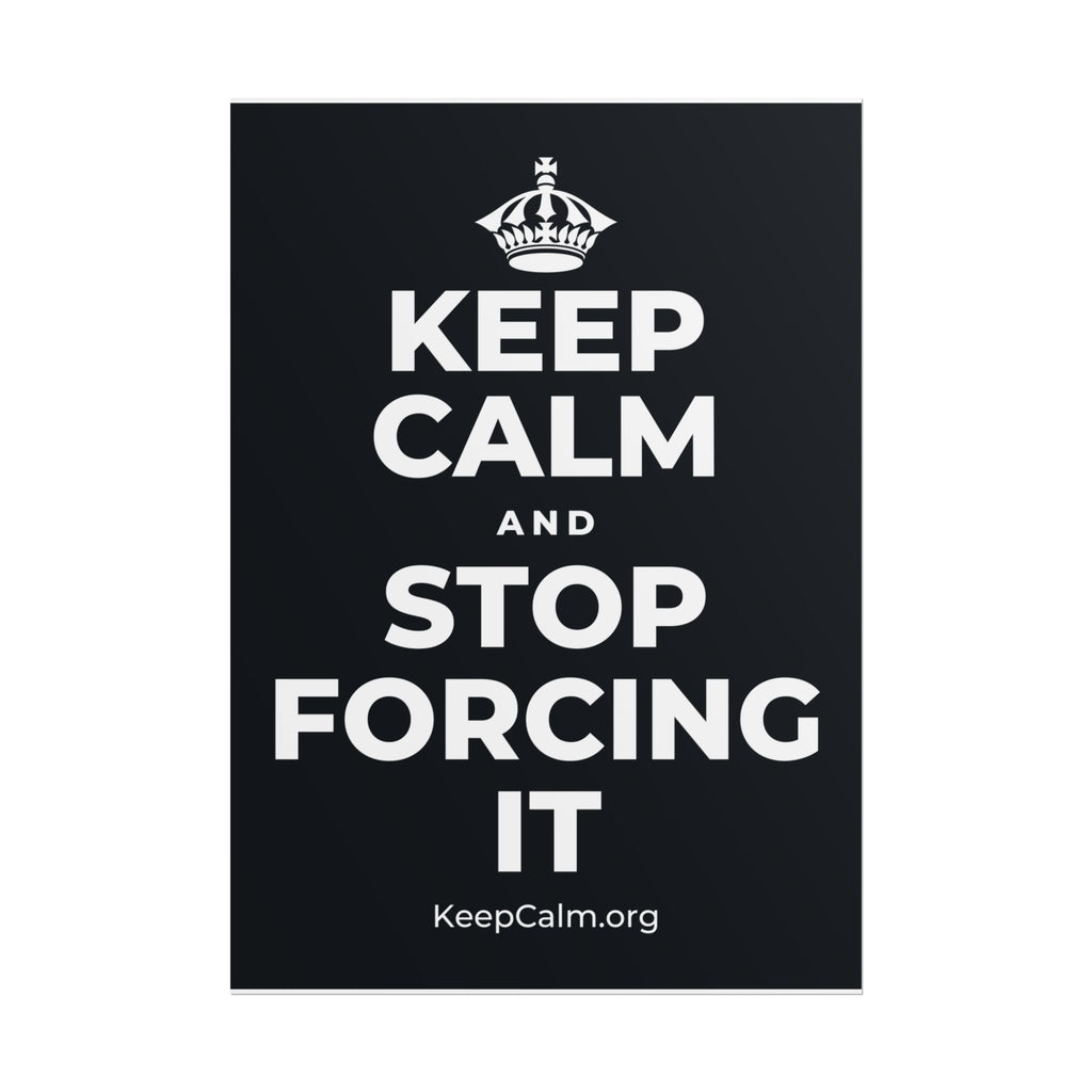 KEEP CALM AND STOP FORCING IT Poster (Dark)
