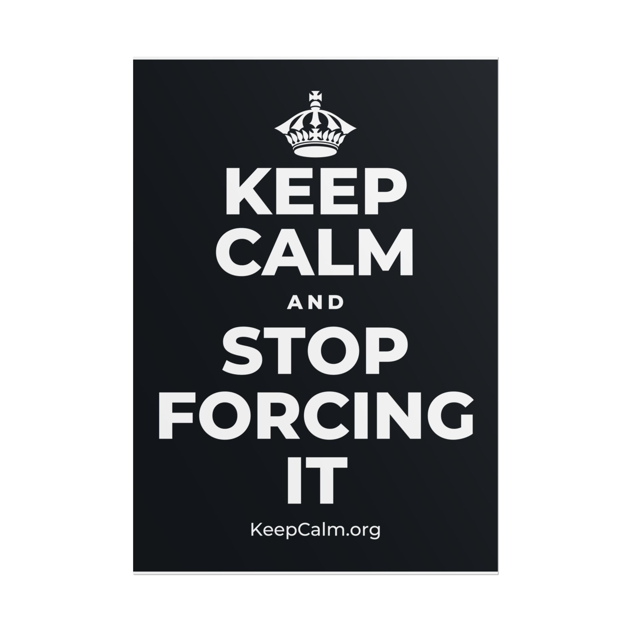 KEEP CALM AND STOP FORCING IT Poster (Dark)