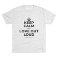 KEEP CALM AND LOVE OUT LOUD Tri-Blend Tee