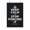 KEEP CALM AND STOP FORCING IT Satin Poster (Dark)