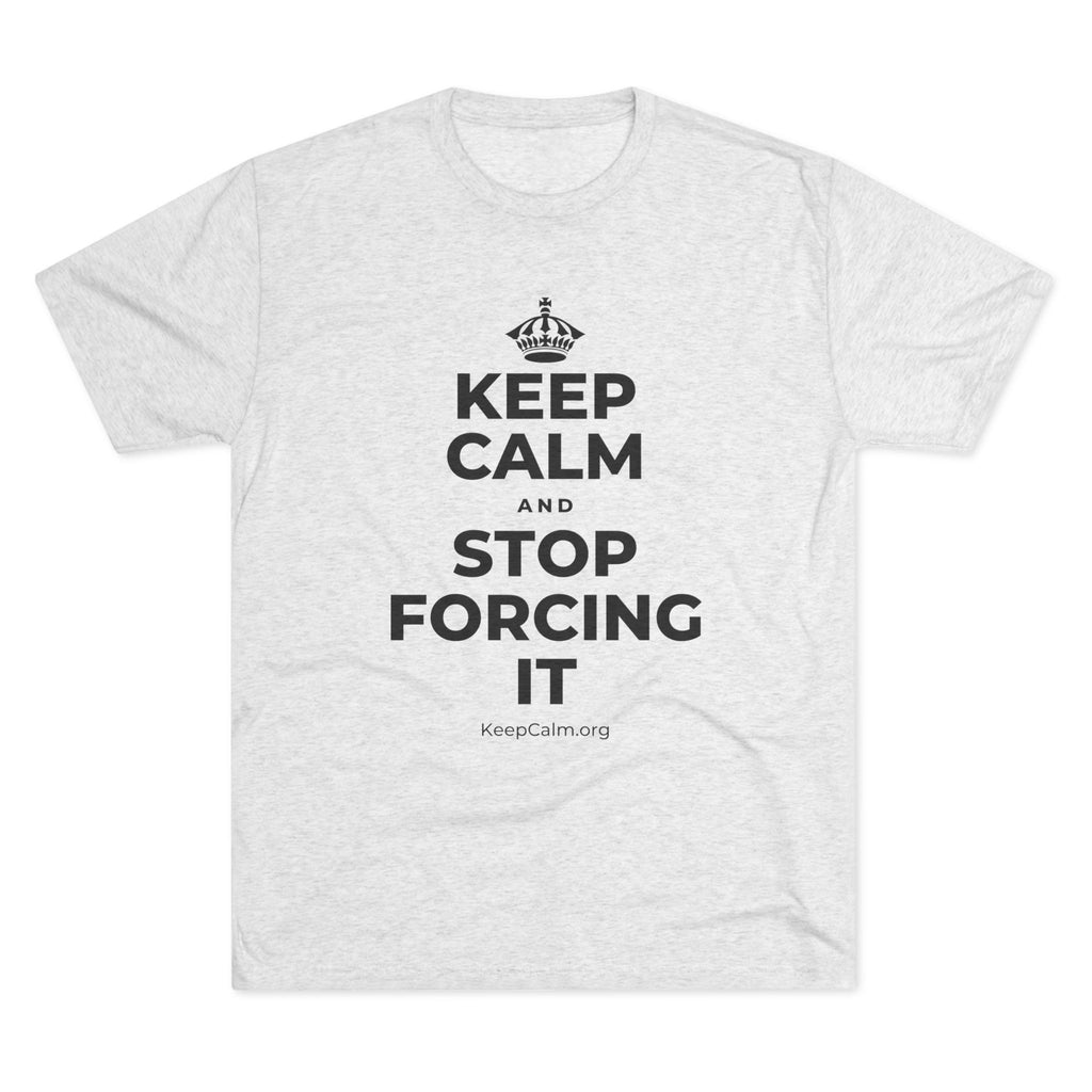 KEEP CALM AND STOP FORCING IT Tri-Blend Tee
