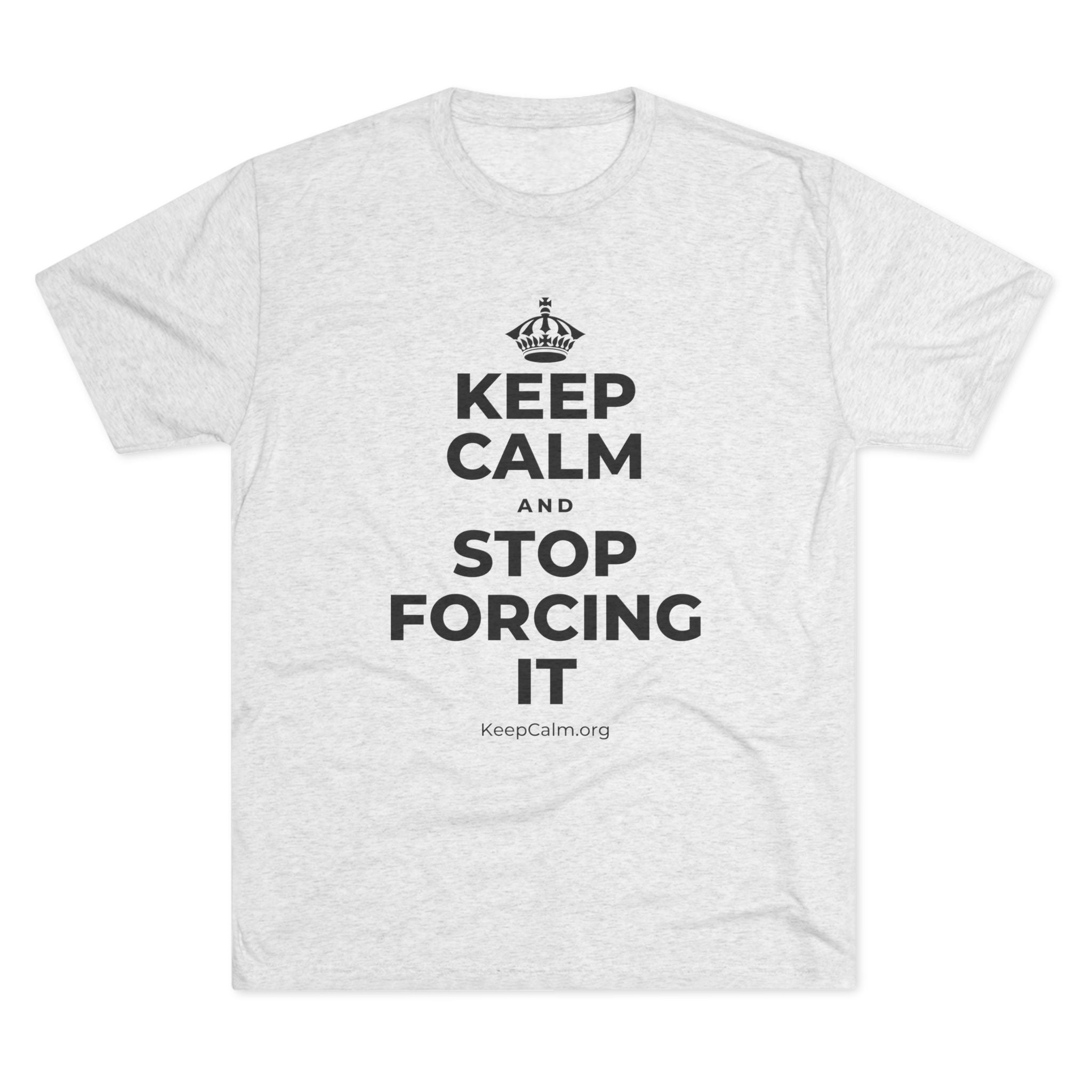 KEEP CALM AND STOP FORCING IT Tri-Blend Tee