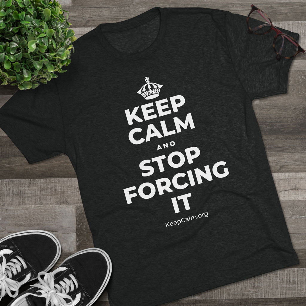 KEEP CALM AND STOP FORCING IT Tri-Blend Tee