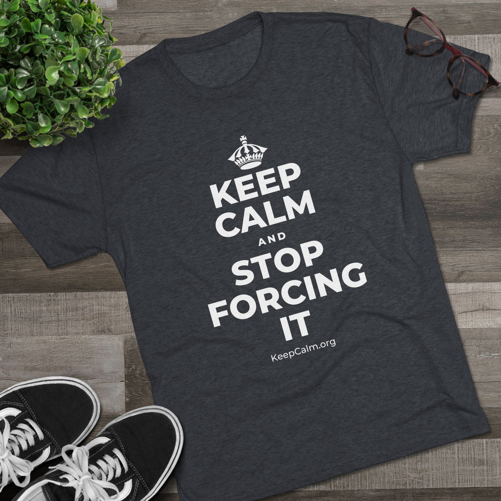 KEEP CALM AND STOP FORCING IT Tri-Blend Tee