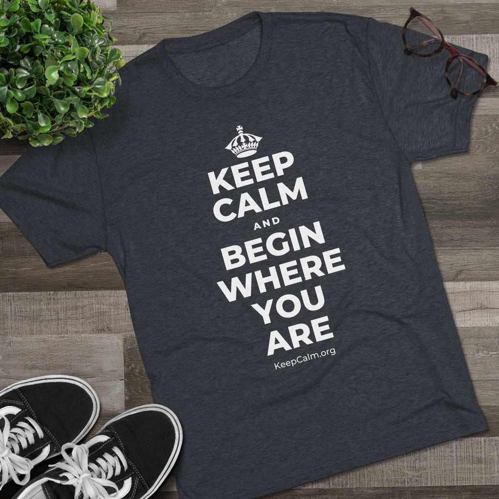 KEEP CALM AND BEGIN WHERE YOU ARE Tri-Blend Tee