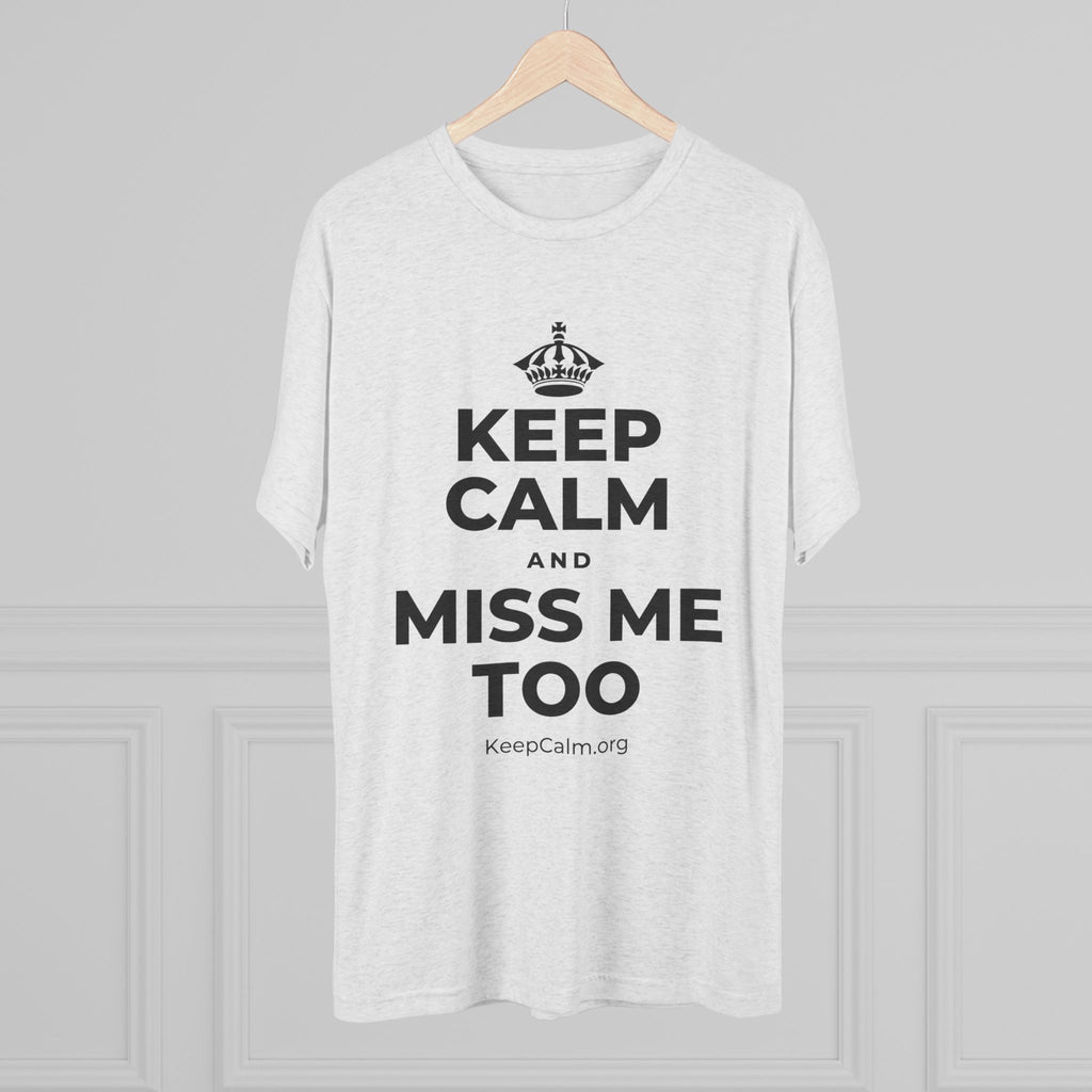 KEEP CALM AND MISS ME TOO Tri-Blend Tee