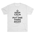 KEEP CALM AND PUT ONE THING RIGHT Tri-Blend Tee