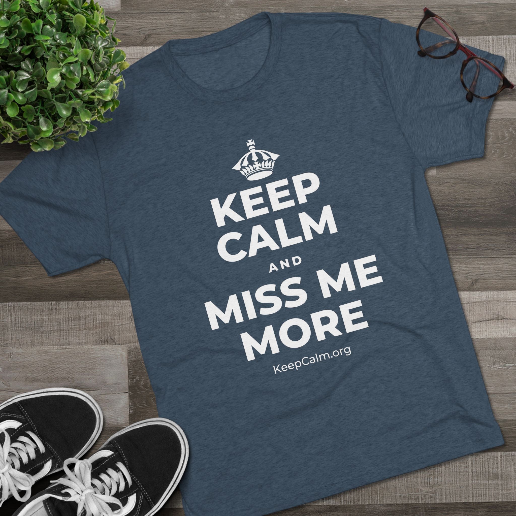 KEEP CALM AND MISS ME MORE Tri-Blend Tee