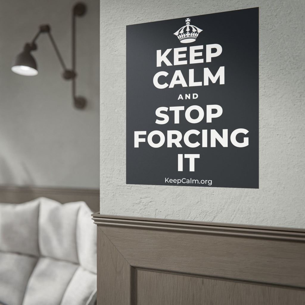 KEEP CALM AND STOP FORCING IT Poster (Dark)