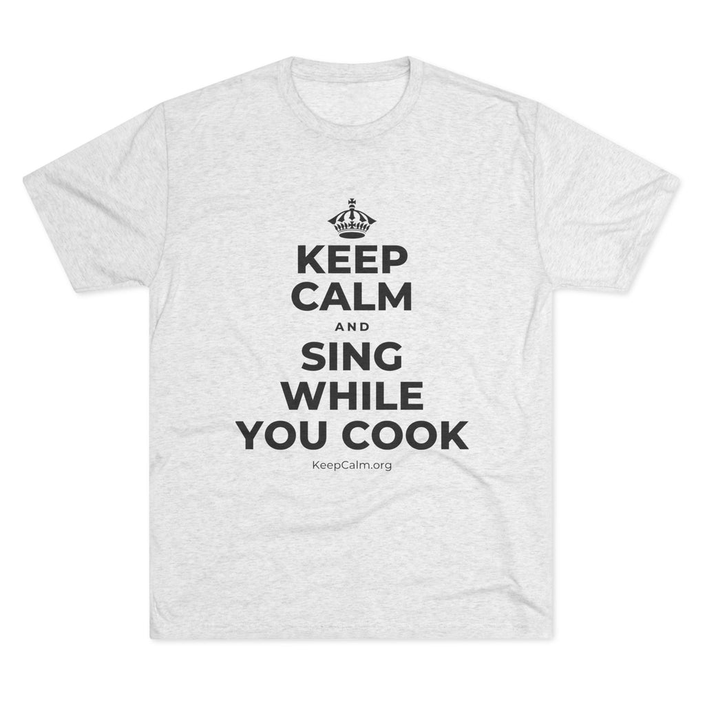 KEEP CALM AND SING WHILE YOU COOK Tri-Blend Tee