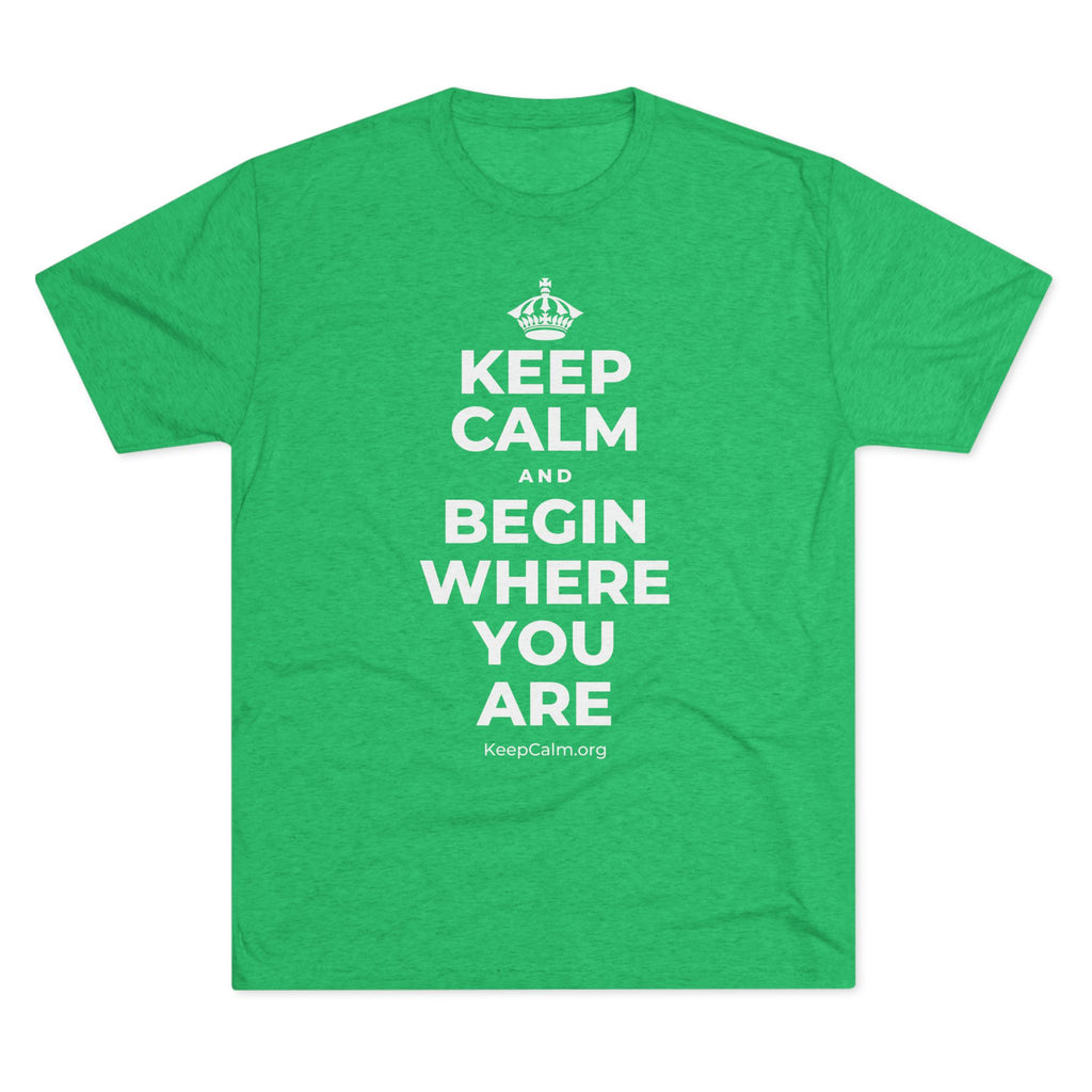 KEEP CALM AND BEGIN WHERE YOU ARE Tri-Blend Tee