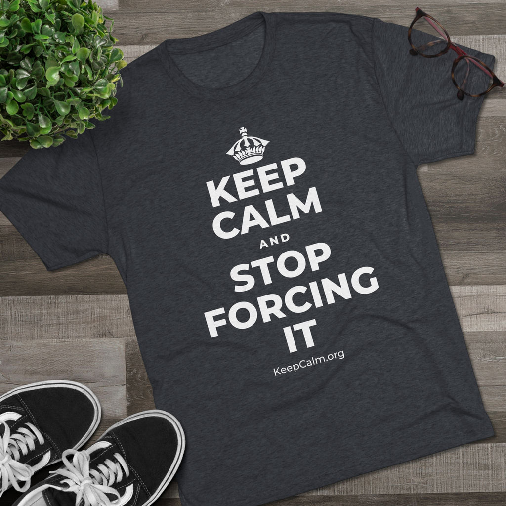 KEEP CALM AND STOP FORCING IT Tri-Blend Tee