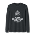 KEEP CALM AND MAKE SOMETHING TODAY Long Sleeve Tee