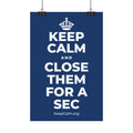 KEEP CALM AND CLOSE THEM FOR A SEC Satin Poster