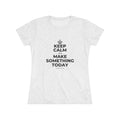 KEEP CALM AND MAKE SOMETHING TODAY Women's Tri-Blend Tee