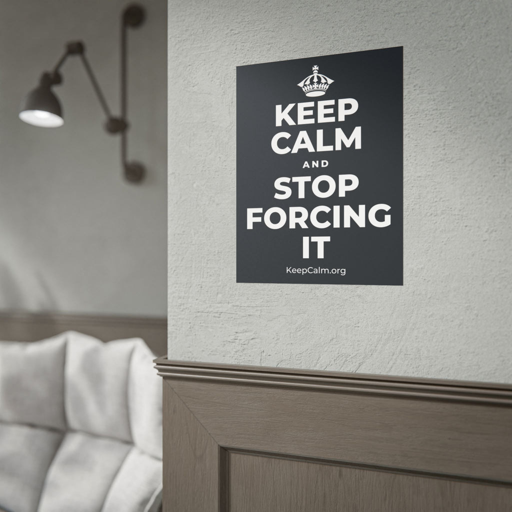 KEEP CALM AND STOP FORCING IT Poster (Dark)