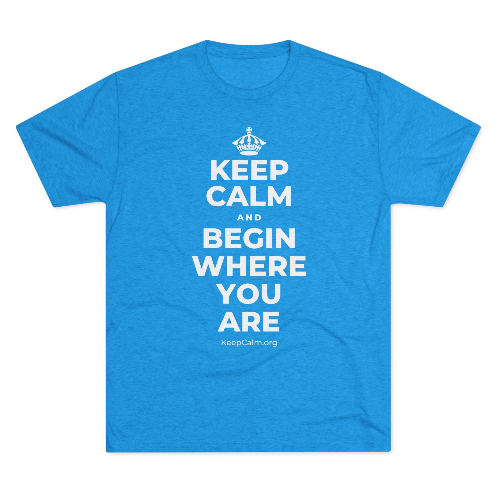 KEEP CALM AND BEGIN WHERE YOU ARE Tri-Blend Tee