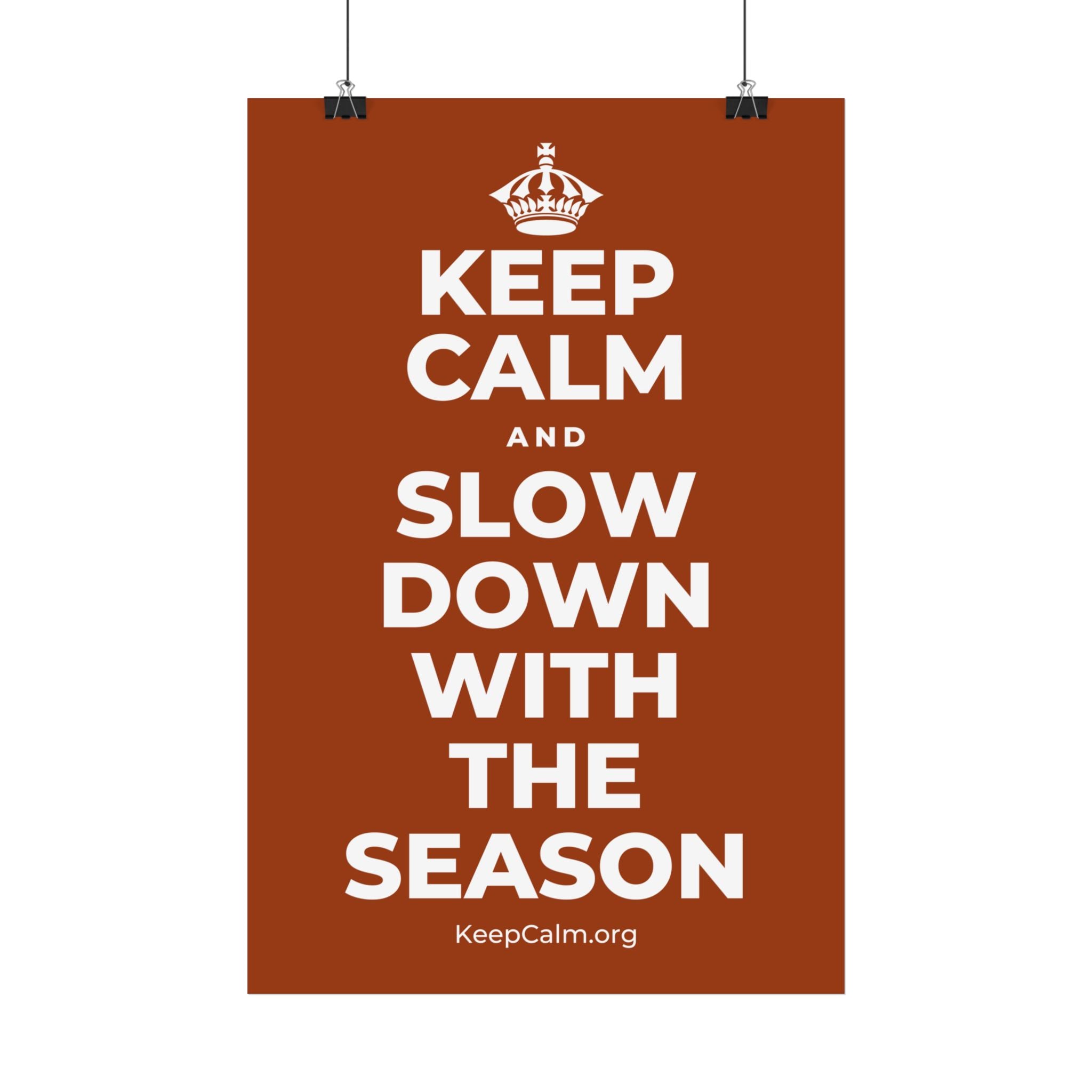 KEEP CALM AND SLOW DOWN WITH THE SEASON Satin Poster