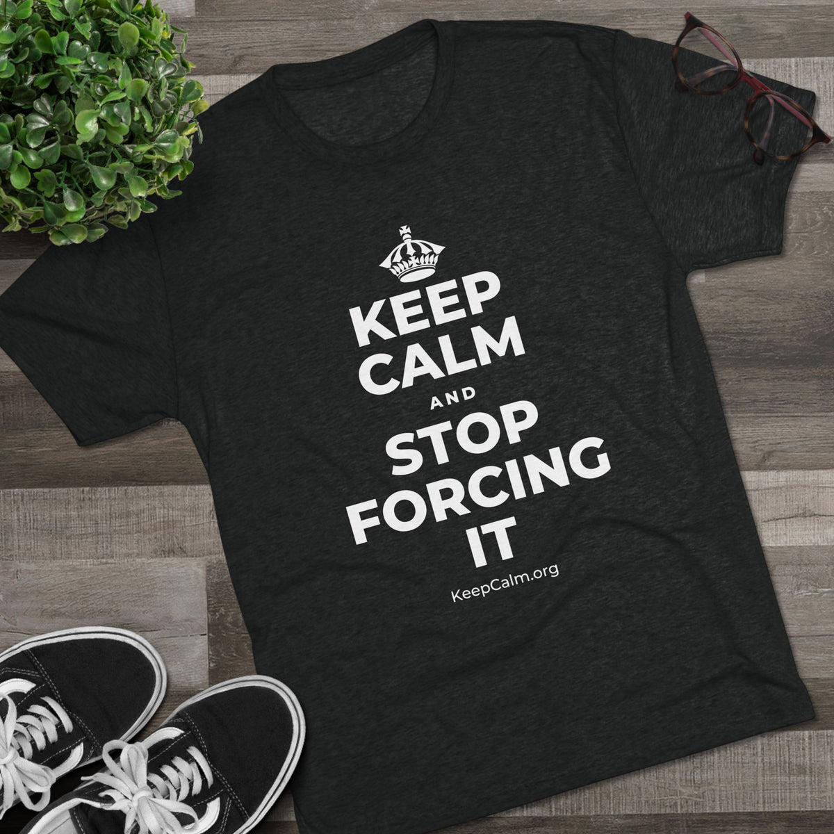 KEEP CALM AND STOP FORCING IT Tri-Blend Tee
