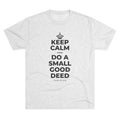 KEEP CALM AND DO A SMALL GOOD DEED Tri-Blend Tee