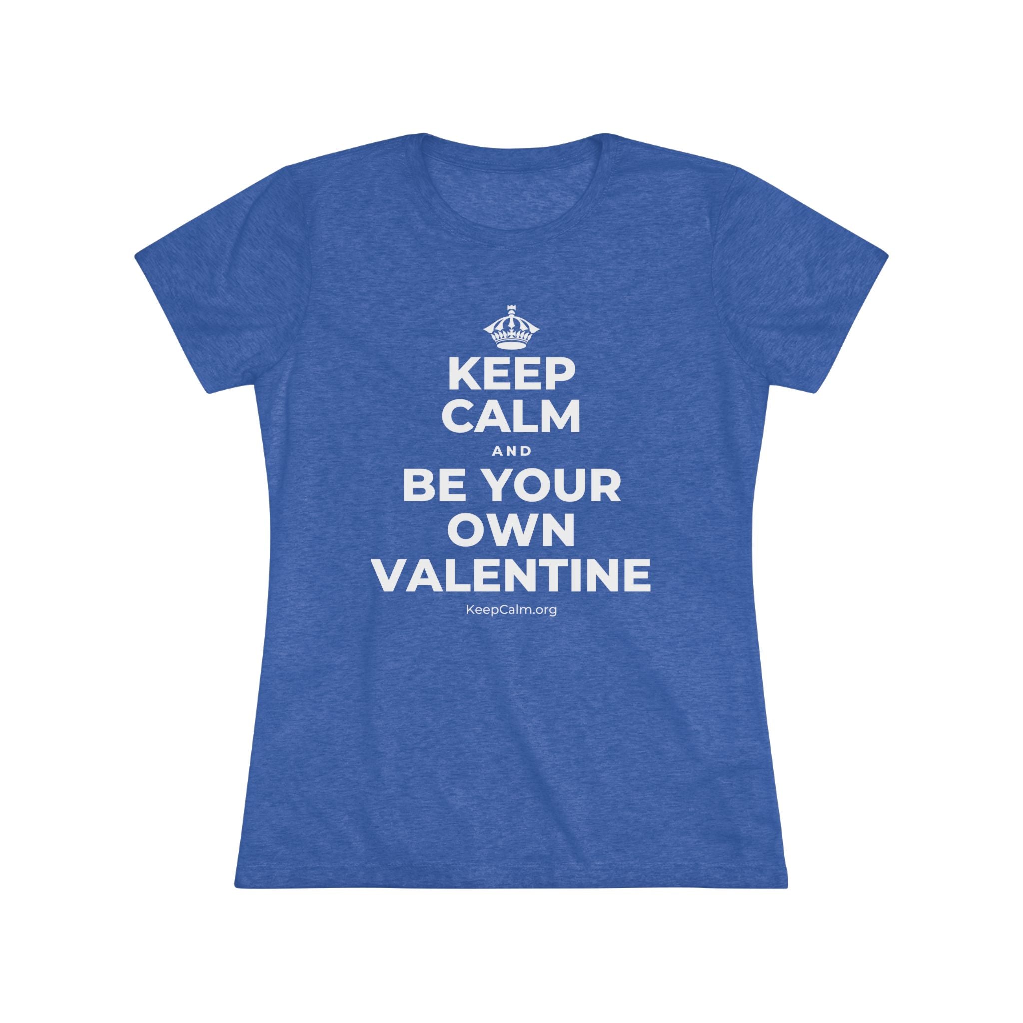 KEEP CALM AND BE YOUR OWN VALENTINE Women's Tri-Blend Tee