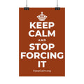KEEP CALM AND STOP FORCING IT Satin Poster