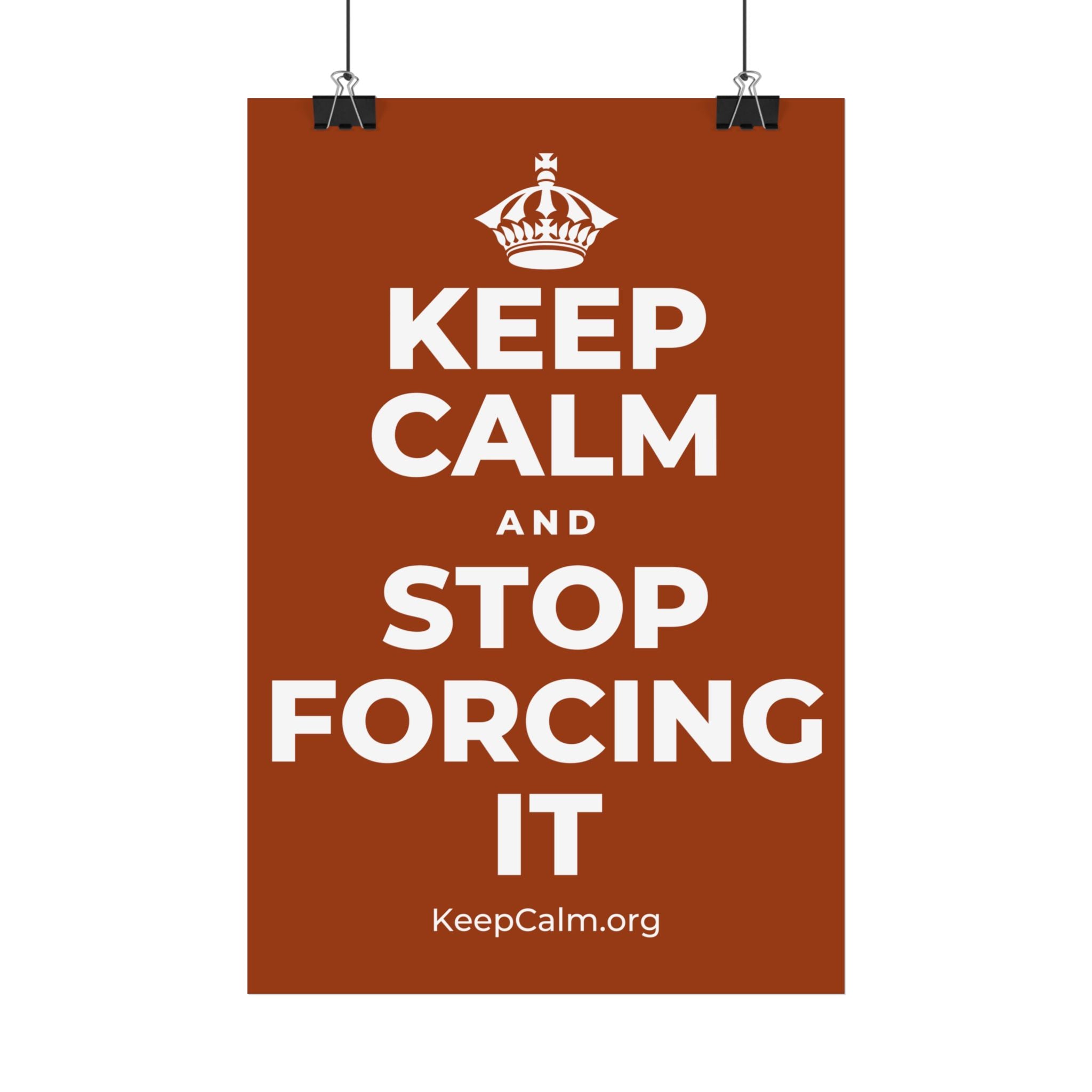 KEEP CALM AND STOP FORCING IT Satin Poster