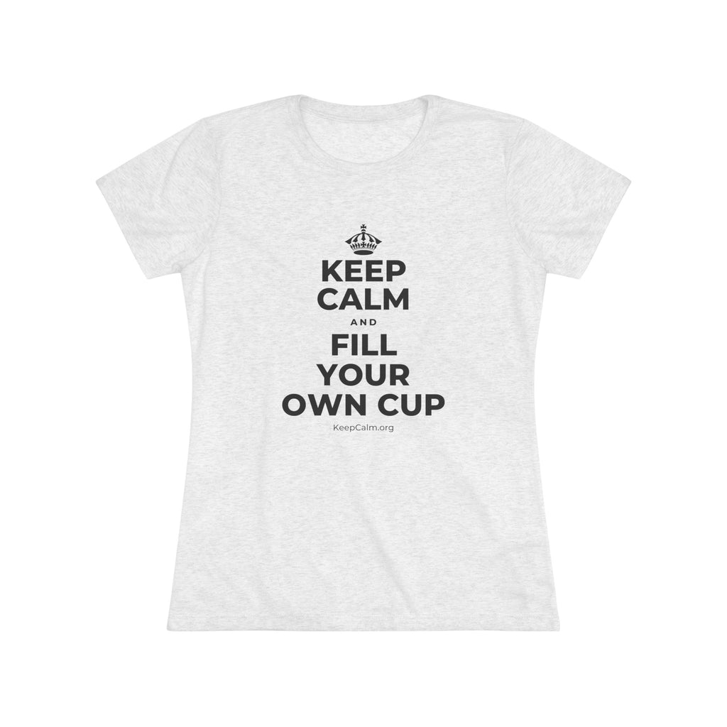 KEEP CALM AND FILL YOUR OWN CUP Women's Tri-Blend Tee