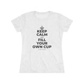 KEEP CALM AND FILL YOUR OWN CUP Women's Tri-Blend Tee