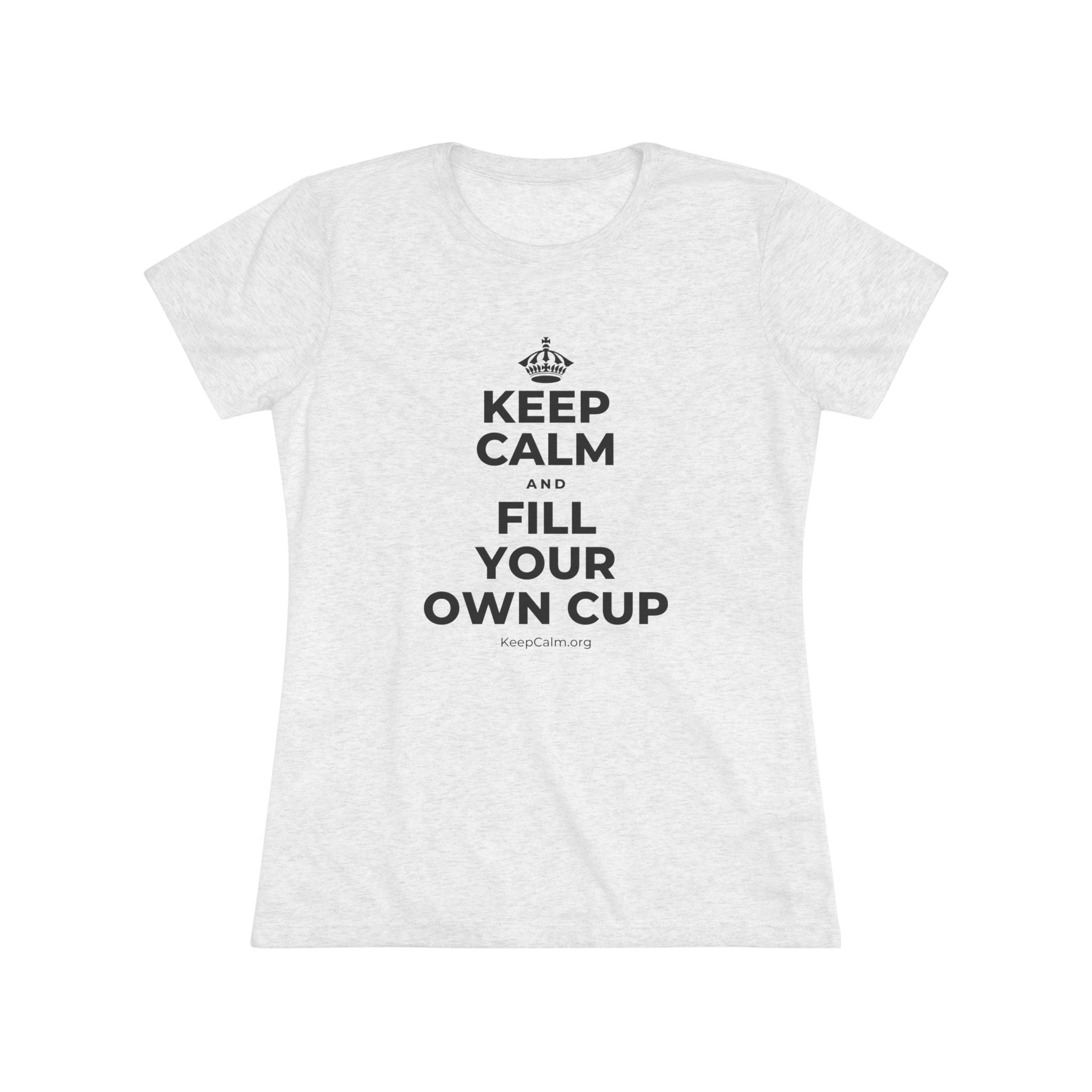 KEEP CALM AND FILL YOUR OWN CUP Women's Tri-Blend Tee
