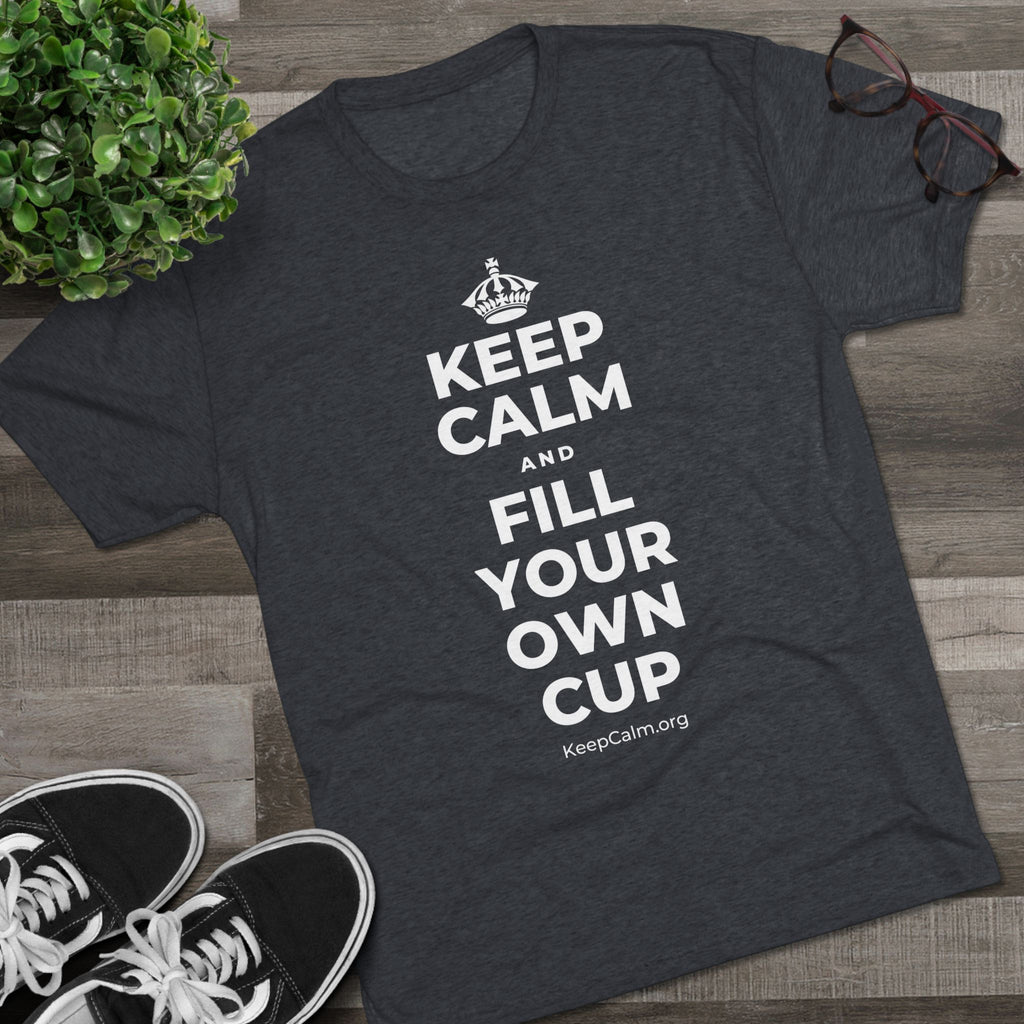 KEEP CALM AND FILL YOUR OWN CUP Tri-Blend Tee