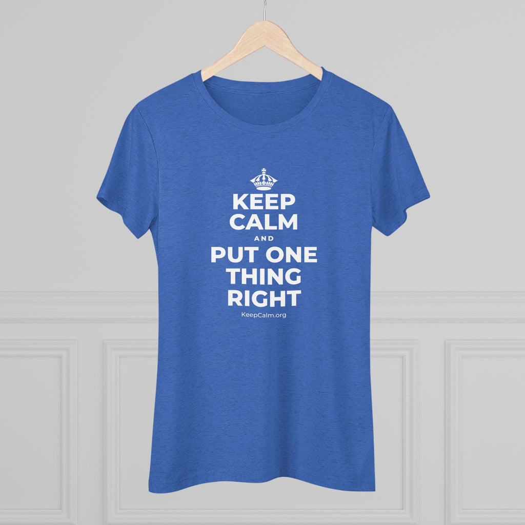 KEEP CALM AND PUT ONE THING RIGHT Women's Tri-Blend Tee