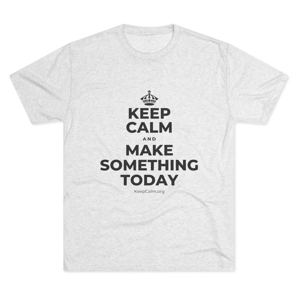 KEEP CALM AND MAKE SOMETHING TODAY Tri-Blend Tee
