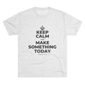 KEEP CALM AND MAKE SOMETHING TODAY Tri-Blend Tee