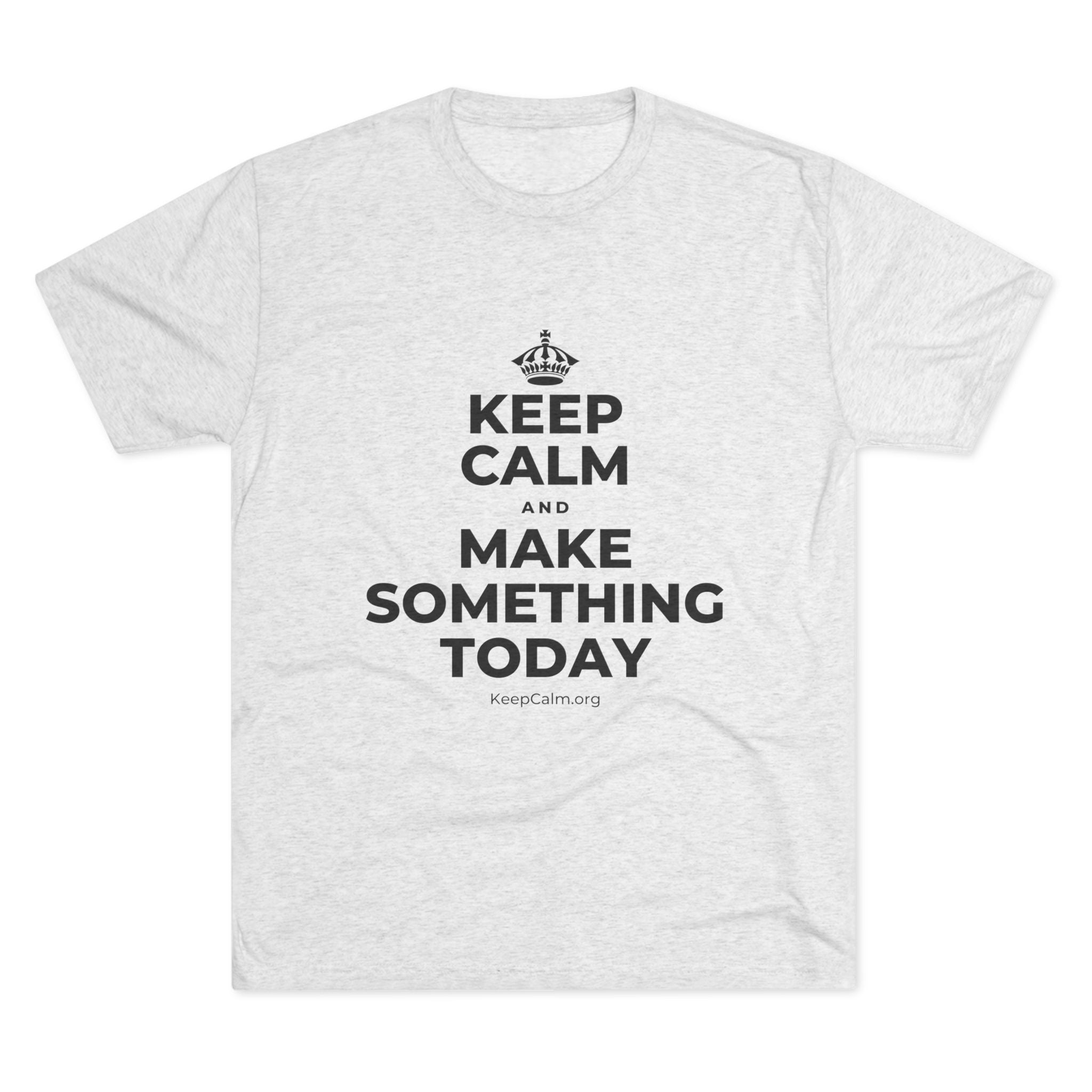 KEEP CALM AND MAKE SOMETHING TODAY Tri-Blend Tee