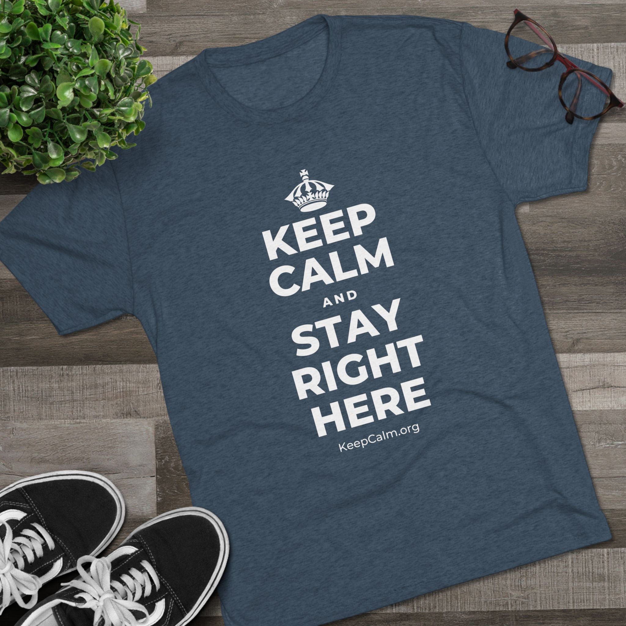 KEEP CALM AND STAY RIGHT HERE Tri-Blend Tee