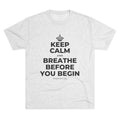 KEEP CALM AND BREATHE BEFORE YOU BEGIN Tri-Blend Tee