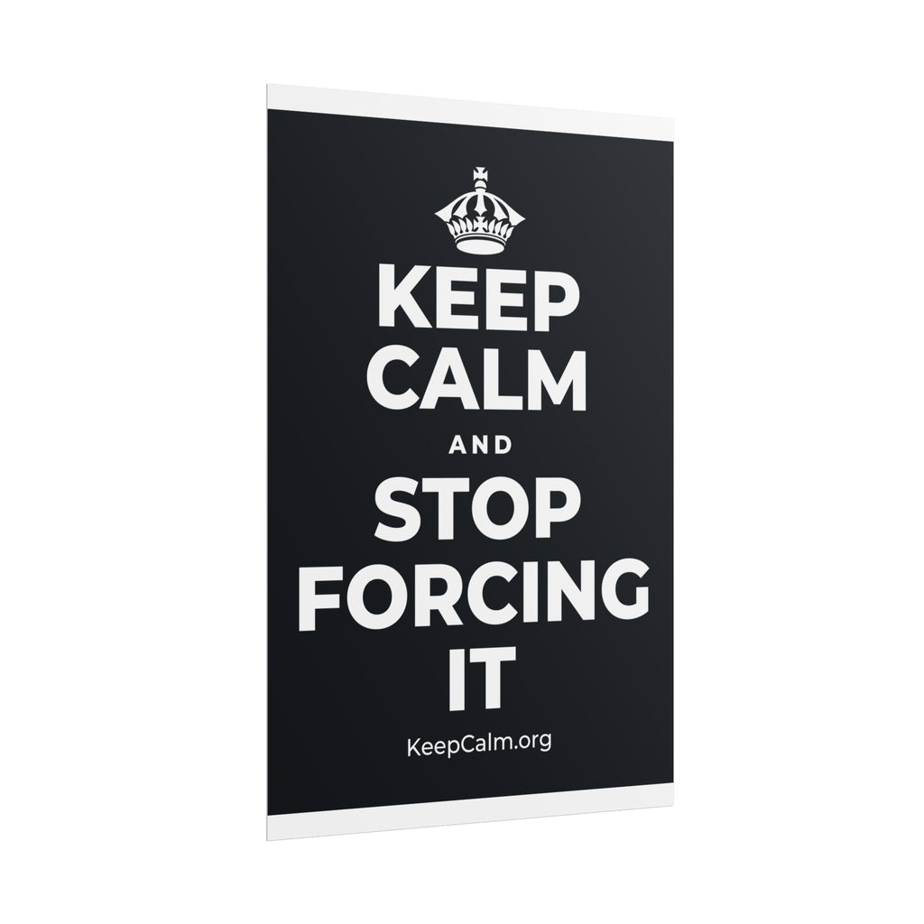 KEEP CALM AND STOP FORCING IT Poster (Dark)