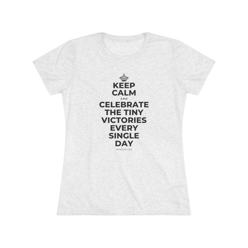 KEEP CALM AND CELEBRATE THE TINY VICTORIES EVERY SINGLE DAY Women's Tri-Blend Tee
