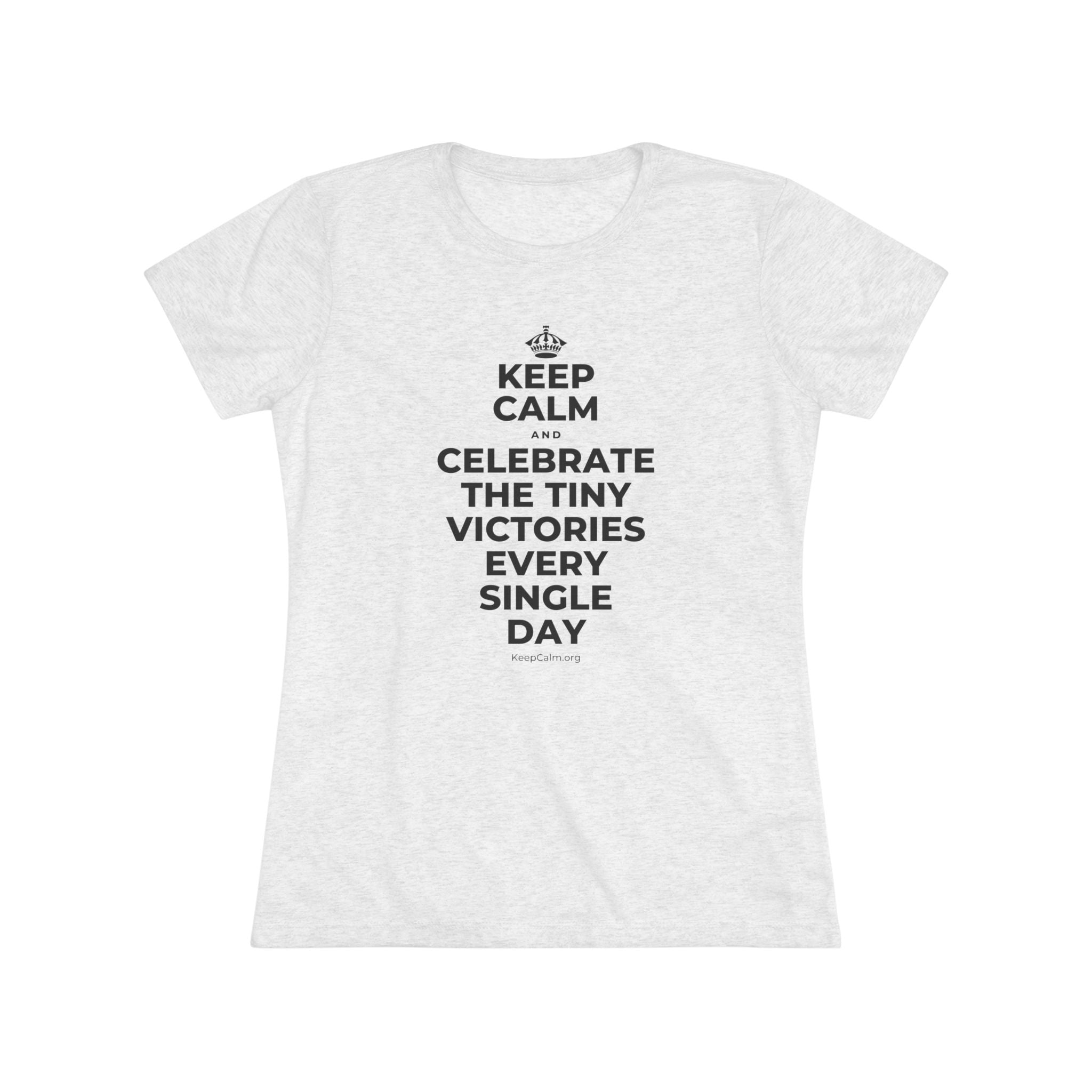 KEEP CALM AND CELEBRATE THE TINY VICTORIES EVERY SINGLE DAY Women's Tri-Blend Tee