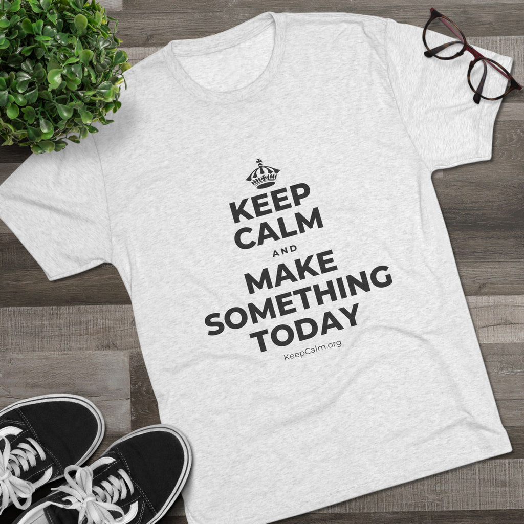 KEEP CALM AND MAKE SOMETHING TODAY Tri-Blend Tee