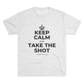 KEEP CALM AND TAKE THE SHOT Tri-Blend Tee