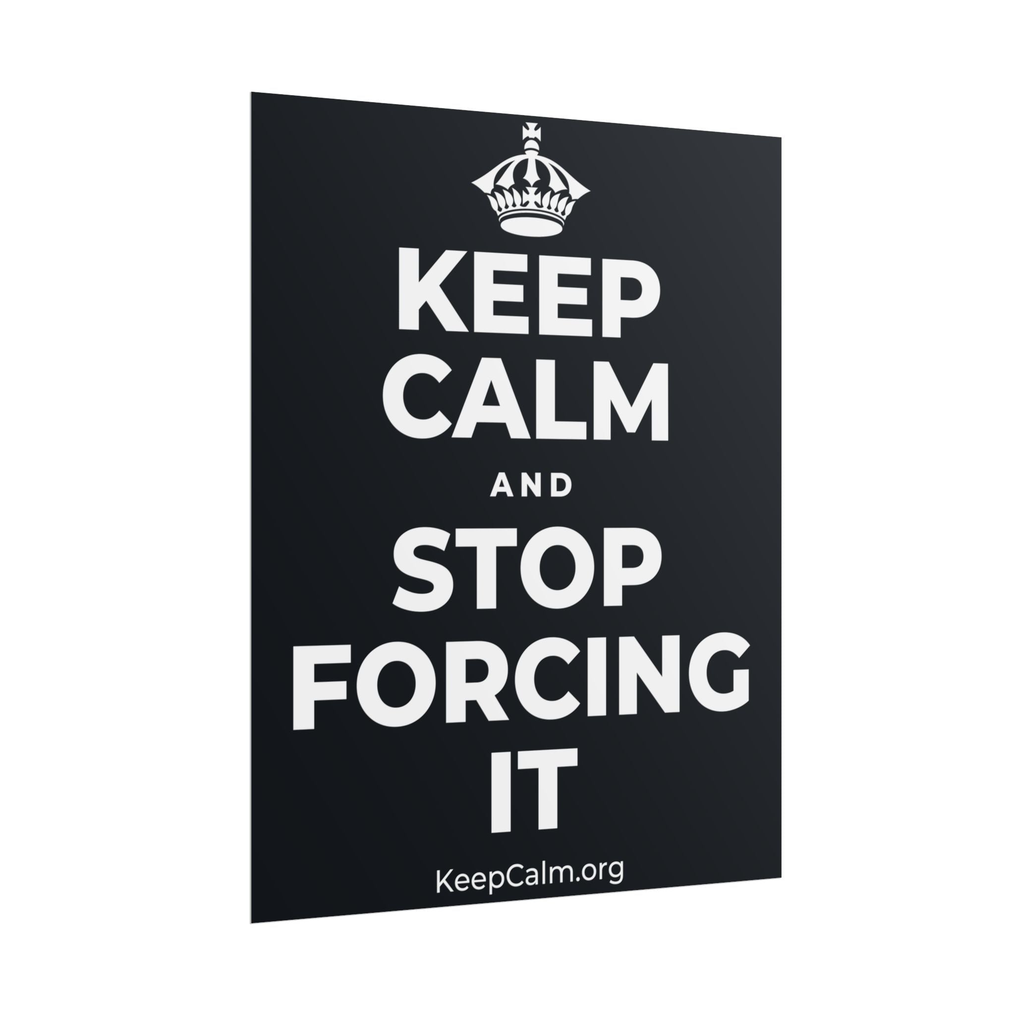 KEEP CALM AND STOP FORCING IT Poster (Dark)