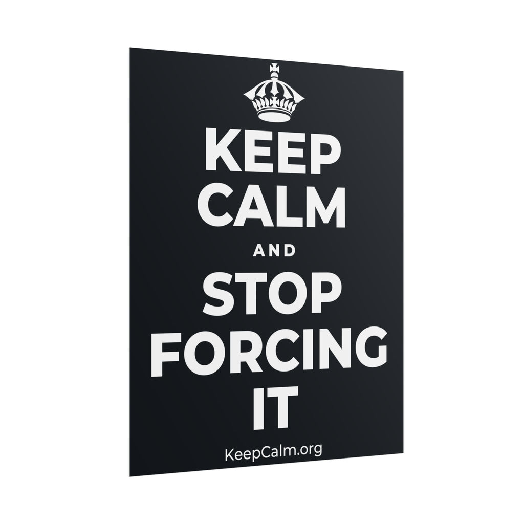KEEP CALM AND STOP FORCING IT Poster (Dark)