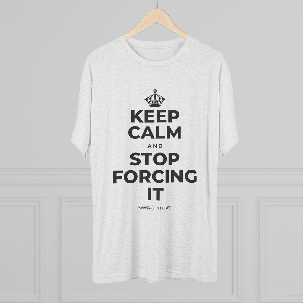 KEEP CALM AND STOP FORCING IT Tri-Blend Tee