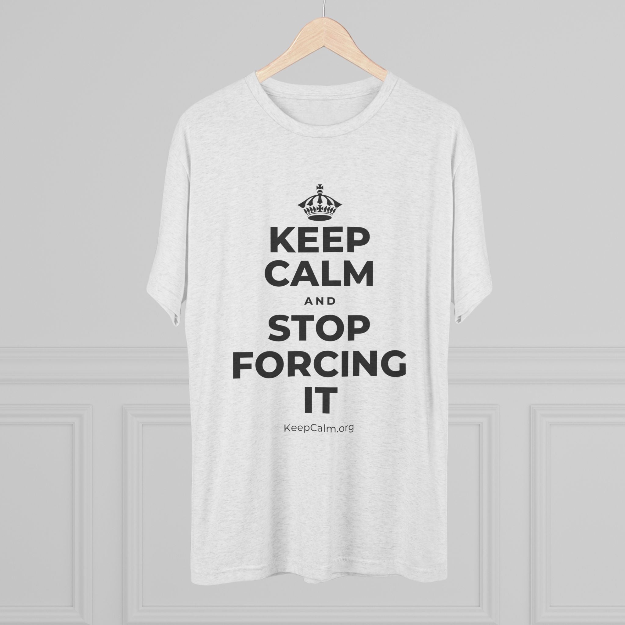 KEEP CALM AND STOP FORCING IT Tri-Blend Tee