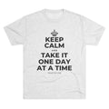KEEP CALM AND TAKE IT ONE DAY AT A TIME Tri-Blend Tee