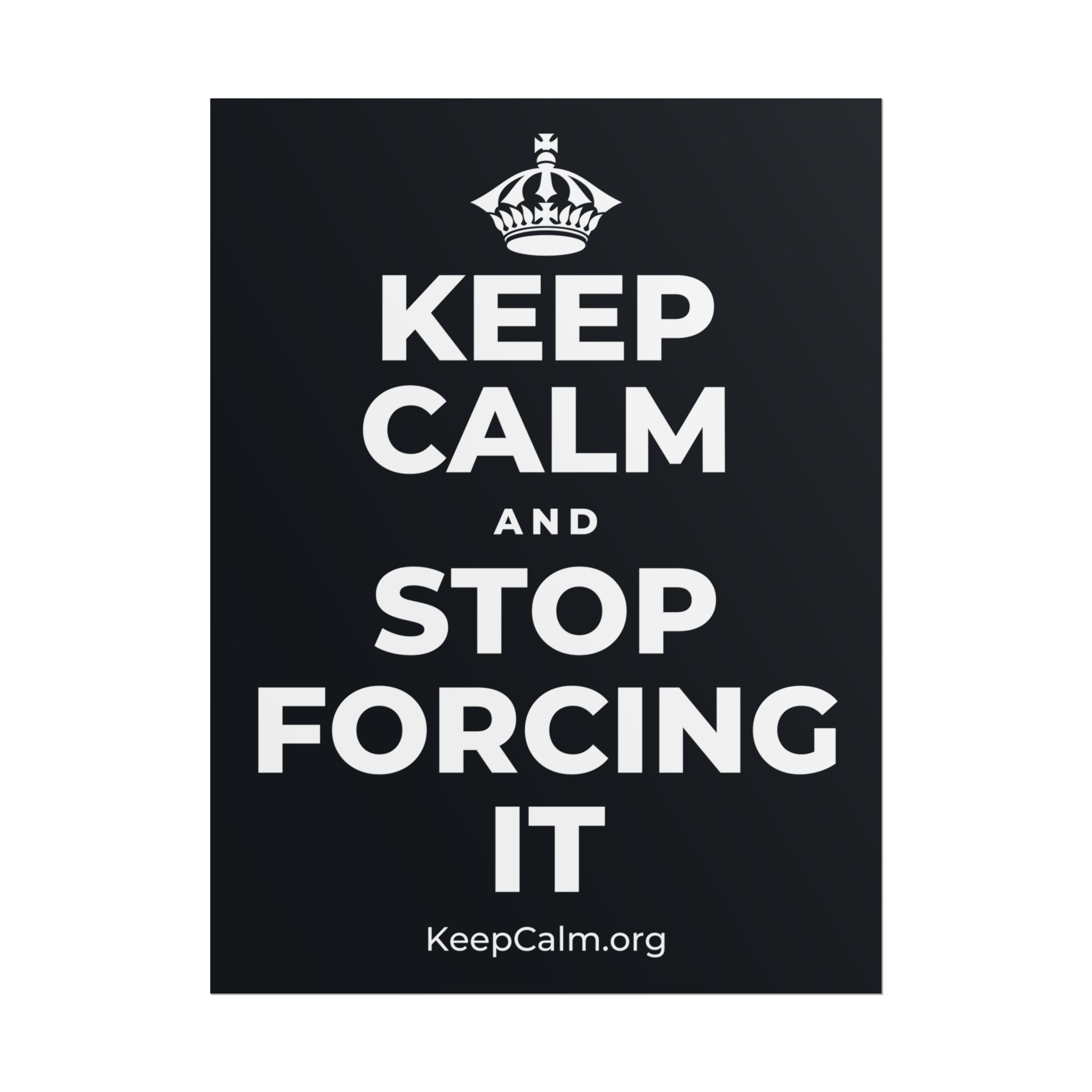 KEEP CALM AND STOP FORCING IT Poster (Dark)